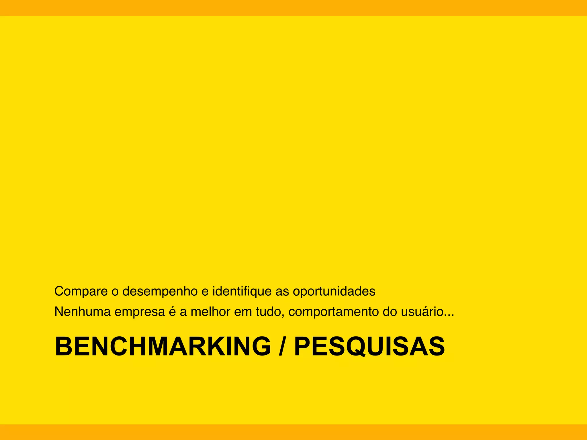 Compare o desempenho e identiﬁque as oportunidades"
Nenhuma empresa é a melhor em tudo, comportamento do usuário..."

BENCHMARKING / PESQUISAS

 