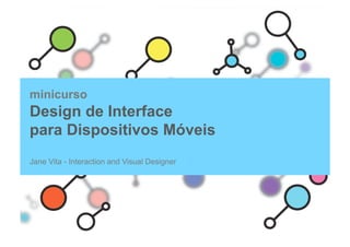 minicurso
Design de Interface
para Dispositivos Móveis
Jane Vita - Interaction and Visual Designer
 