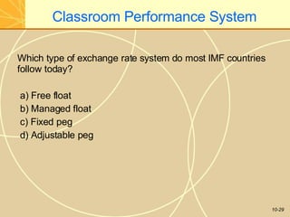 Classroom Performance System
10-29
Which type of exchange rate system do most IMF countries
follow today?
a) Free float
b) Managed float
c) Fixed peg
d) Adjustable peg
 