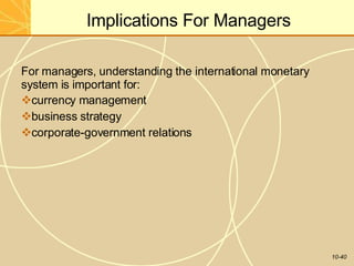 Implications For Managers
10-40
For managers, understanding the international monetary
system is important for:
currency management
business strategy
corporate-government relations
 