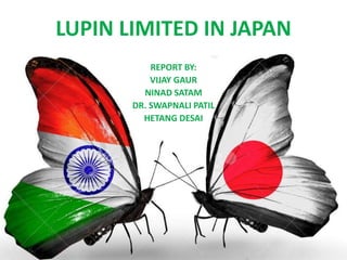 LUPIN LIMITED IN JAPAN
REPORT BY:
VIJAY GAUR
NINAD SATAM
DR. SWAPNALI PATIL
HETANG DESAI
 