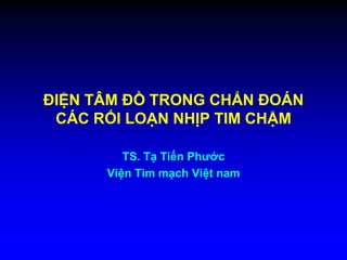 ĐIỆN TÂM ĐỒ TRONG CHẨN ĐOÁN
CÁC RỐI LOẠN NHỊP TIM CHẬM
TS. Tạ Tiến Phước
Viện Tim mạch Việt nam
 