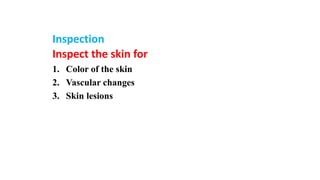 20
Inspection
Inspect the skin for
1. Color of the skin
2. Vascular changes
3. Skin lesions
 