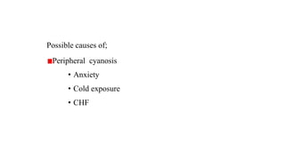 26
Possible causes of;
Peripheral cyanosis
• Anxiety
• Cold exposure
• CHF
 