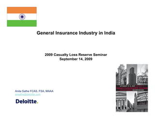 General Insurance Industry in India
2009 Casualty Loss Reserve Seminar
September 14, 2009September 14, 2009
Anita Sathe FCAS, FSA, MAAA
ansathe@deloitte.com
 