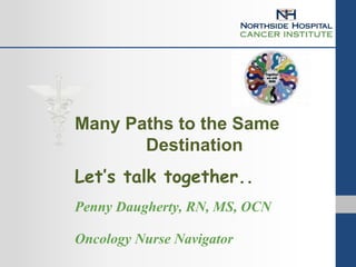 Many Paths to the Same
Destination
Let’s talk together..
Penny Daugherty, RN, MS, OCN
Oncology Nurse Navigator
 