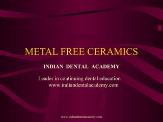 METAL FREE CERAMICS
INDIAN DENTAL ACADEMY
Leader in continuing dental education
www.indiandentalacademy.com
www.indiandentalacademy.com
 