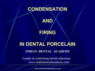  
CONDENSATION
 
AND
 
FIRING
 
IN DENTAL PORCELAIN
 
 
 
 
INDIAN DENTAL ACADEMY
Leader in continuing dental education
www.indiandentalacademy.com
www.indiandentalacademy.com
 
