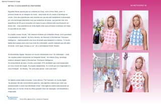 METAIS | O CATALISADOR DA CRIATIVIDADE NO METAVERSO 39
Ommy Akhe, @autonommy, cortesia do Snapchat
Ao projetar roupas virtuais, “não estamos limitados por limitações físicas, como gravidade
e durabilidade do material”, diz Kerry Murphy, da Fabricant, à Wunderman Thompson
Intelligence – desbloqueando uma nova dimensão para designers e criativos. “O mundo
digital abre espaço para uma nova onda de criatividade, usando materiais que vão além
do tecido, como água, fumaça ou luz”, diz a cofundadora Amber Slooten.
As ferramentas digitais “ativaram um mundo inteiramente novo” de criatividade – onde
“as criações podem transcender as limitações físicas”, diz Helena Dong, tecnóloga
criativa e designer digital, à Wunderman Thompson Intelligence.
Arguelles Navas aponta para os criadores do Snap, como Ommy Akhe, como “a
próxima versão de um designer de moda – essa fusão de um criador e tecnólogo se
unindo. Uma das experiências mais recentes em que ela está trabalhando é alimentada
por uma tecnologia totalmente nova que acabamos de lançar, que permite criar uma
experiência de RA que é acionada com base no que a câmera está reconhecendo em
tempo real... uma experiência de moda digital onde suas principais mudanças com base
no que está ao seu redor.”
Os consumidores de todo o mundo concordam: 91% acreditam que a tecnologia abre
um novo mundo de criação. Ao projetar digitalmente, “é o clichê que sua imaginação é a
única limitação”, diz Murphy. “Se você pode pensar, você pode fazer.”
Os hábitos online estão evoluindo. Como afirma o The Fabricant, no mundo digital
“as pessoas não são consumidores passivos, mas agentes criativos que criam sua
autoexpressão e curam sua identidade virtual”. Esta agência criativa está lançando as
bases para um mundo virtual de última geração cheio de inspiração, individualidade e
imaginação.
Por que é interessante:
Machine Translated by Google
 