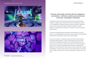 METASESPAÇOS | NOVOS LOCAIS VIRTUAIS NO METAVERSO 42
A maioria dos entrevistados globais já está aberta a eventos digitais: 62% dizem que
assistir a um concerto digital parece atraente e 63% dizem que assistir a uma apresentação
de palco digital, incluindo peças e musicais, também parece atraente.
Ao longo do ano passado, os videogames surgiram como locais de shows populares
para grandes audiências globais. O inovador concerto astronômico de abril de 2020
de Travis Scott, ambientado em Fortnite, atraiu 12,3 milhões de espectadores no pico
do evento ao vivo, de acordo com a desenvolvedora Epic Games. Nos dias seguintes ao
evento, outros 27,7 milhões de espectadores únicos assistiram à apresentação pela
plataforma. Em novembro de 2020, Lil Nas X realizou um show no Roblox com 33 milhões
de espectadores, enquanto em agosto de 2021, Ariana Grande encabeçou o show da Rift
Tour em Fortnite, que atraiu mais de um milhão de espectadores no auge de seu primeiro
show.
As plataformas de jogos tradicionais estão se transformando de ambientes de jogos
singulares em espaços sociais e locais globais massivos. Os videogames se tornaram
um “meio altamente social, altamente organizado, altamente cooperativo, colaborativo e
criativo”, diz Keith Stuart, editor de jogos do Guardian, à Wunderman Thompson
Intelligence – transformando-os em “jogos como um espaço em vez de uma experiência
de jogo específica. ”
Novos espaços virtuais
Topo: Concerto de Lil Nas X no Roblox
Abaixo: Rift Tour de Ariana Grande em Fortnite
Os locais virtuais estão evoluindo além dos videogames
para destinos – definindo o cenário para a próxima era
de eventos, socialização e networking.
Machine Translated by Google
 