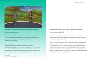 NO METAVERSO 74
METABUSINESS | A FORÇA DE TRABALHO DO METAVERSE
Malha da Microsoft
76% dos usuários globais desejam que
o bate-papo por vídeo permita
interações cotidianas mais naturais
respondendo, incluindo Microsoft, Verizon e Unilever, que anunciaram configurações de
trabalho híbridas, enquanto Spotify, Twitter e Deloitte UK estão liderando o caminho com
opções de trabalho totalmente remotas.
À medida que as empresas se abrem para a ideia de funcionários trabalhando em qualquer
lugar, as startups estão explorando a mecânica dos jogos para criar locais de trabalho virtuais que
promovam a colaboração e a criatividade.
juntos. O ponto de venda da nova plataforma da Microsoft é que pessoas em diferentes locais
físicos podem colaborar e trabalhar em tempo real no mesmo projeto por meio de experiências
holográficas em diferentes dispositivos.
Companheiro técnico da Microsoft.
A pandemia do COVID-19 está reformulando o futuro do trabalho, apontando para um modelo
híbrido flexível. “Prevemos nunca voltar a cinco dias por semana no escritório.
A Gather foi lançada em maio de 2020, nascida do cansaço do Zoom e da necessidade de espaços
digitais que potencializem as conexões naturais. A plataforma visa tornar “as interações virtuais mais
humanas”. Acreditando que o mundo físico tem restrições que podem limitar as oportunidades de
trabalho e os círculos sociais, a startup oferece uma alternativa para isso com um metaverso que
apresenta uma “camada virtual sobre o mundo físico onde as pessoas podem trabalhar, socializar e
aprender”. O Kumospace e a startup da geração Z Branch operam de maneira semelhante ao Gather,
concentrando-se no aumento das interações orgânicas
“Você pode realmente sentir que está no mesmo lugar com alguém compartilhando conteúdo
ou pode se teletransportar de diferentes dispositivos de realidade mista e estar presente com as
pessoas mesmo quando não estão fisicamente juntos”, diz Alex Kipman,
Isso parece muito antiquado agora”, afirmou Alan Jope, CEO da Unilever, na conferência Reuters
Next em janeiro de 2021. Esse pensamento da nova onda está alinhado com as expectativas dos
funcionários: mais de 70% desejam que o trabalho flexível e remoto continue, de acordo com para
uma pesquisa da Microsoft 2021. Muitas grandes corporações estão
Machine Translated by Google
 