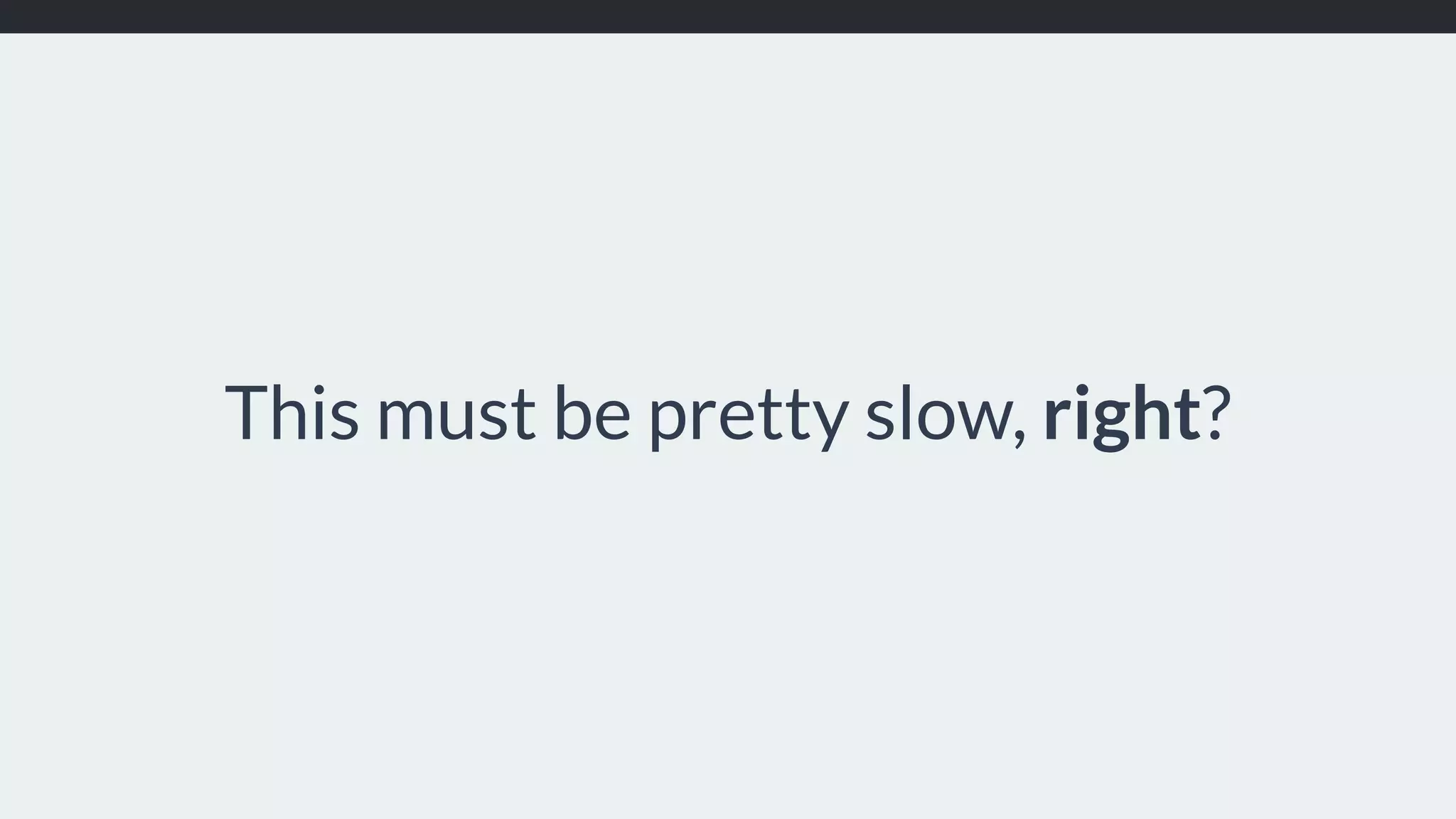 This must be pretty slow, right? 