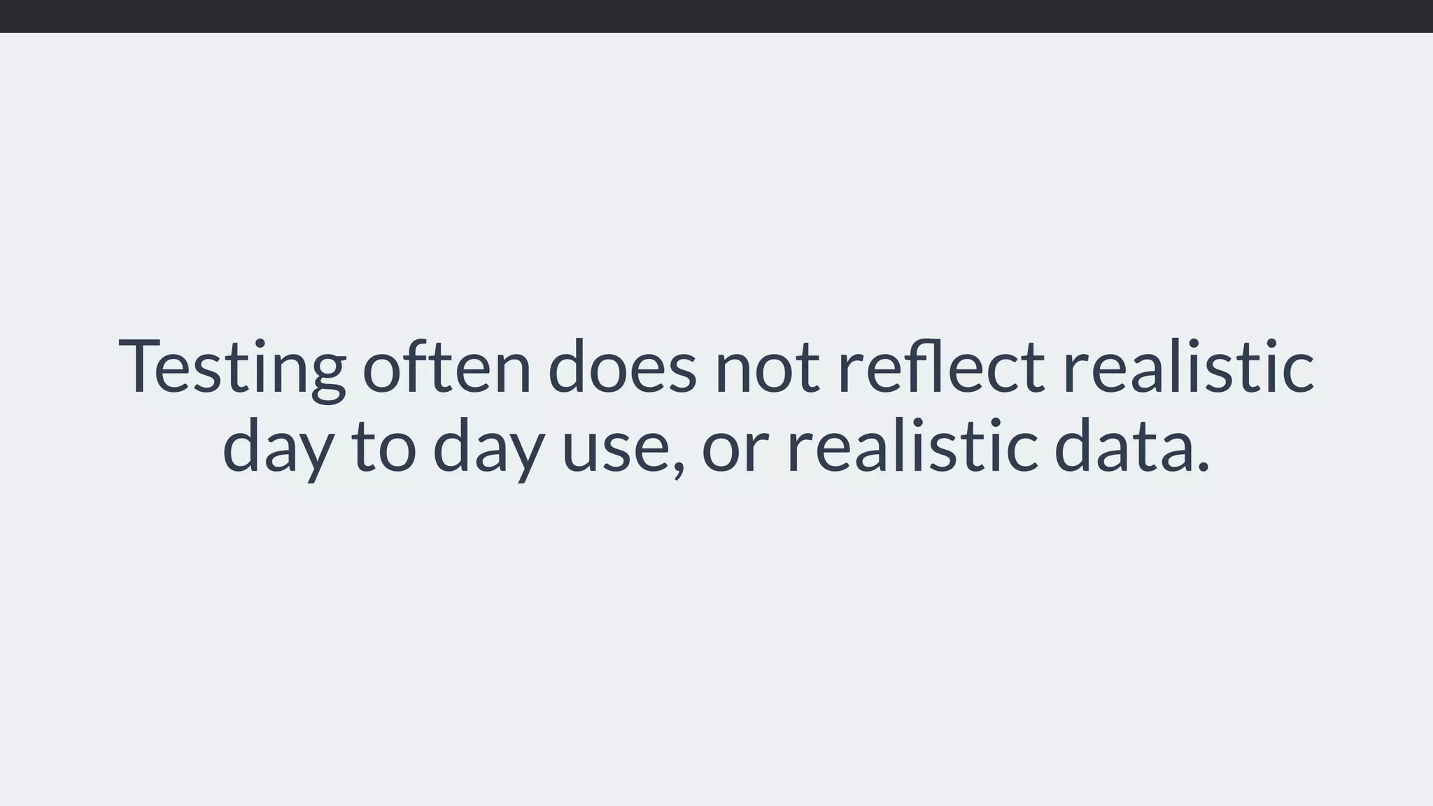 Testing often does not reﬂect realistic day to day use, or realistic data. 