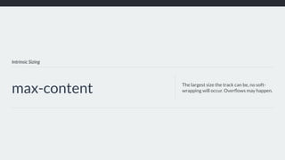 Intrinsic Sizing
max-content The largest size the track can be, no soft-
wrapping will occur. Overﬂows may happen.
 