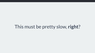 This must be pretty slow, right?
 