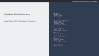 A Float Based Grid with Column Setter
Using ﬂoats with this Sass-based framework.
.row::after {
content: "";
display: block;
clear: both; }
.row > div {
border: 5px solid #6c5b7b;
border-radius: 5px;
padding: 10px;
min-height: 100px;
margin-bottom: 20px; }
.four-cols {
width: 31.42857%;
float: left;
margin-right: 2.85714%; }
.three-cols {
width: 22.85714%;
float: left;
margin-right: 2.85714%; }
.six-cols {
width: 48.57143%;
float: left;
margin-right: 2.85714%; }
.row > :last-child {
margin-right: 0;
}
https://rachelandrew.github.io/into-the-weeds/grid/
 
