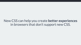 New CSS can help you create better experiences
in browsers that don’t support new CSS.
 
