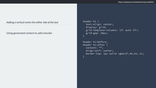 Adding a vertical centre line either side of the text
Using generated content to add a border.
header h1 {
text-align: center;
display: grid;
grid-template-columns: 1fr auto 1fr;
grid-gap: 20px;
}
header h1:before,
header h1:after {
content: "";
align-self: center;
border-top: 1px solid rgba(37,46,63,.5);
}
https://codepen.io/rachelandrew/pen/aqbdOy
 
