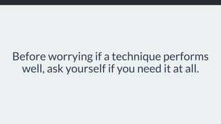 Before worrying if a technique performs
well, ask yourself if you need it at all.
 