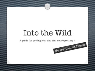 Into the Wild
A guide for getting lost, and still not regretting it

                                                  at h ome
                                      try this
                                 do
 