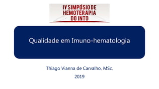 Qualidade em Imuno-hematologia
Thiago Vianna de Carvalho, MSc.
2019
 