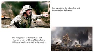 this represents the adrenaline and
concentration during war
this image represents the chaos and
violence of war. And the soldiers always
fighting to survive and fight for its country.
 