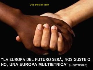 “ LA EUROPA DEL FUTURO SERÁ, NOS GUSTE O NO,  UNA EUROPA MULTIETNICA”   (J. GOYTISOLO) Usa ahora el ratón 