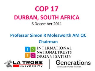 COP 17 DURBAN, SOUTH AFRICA 6 December 2011 Professor Simon R Molesworth AM QC Chairman 
