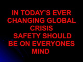 IN TODAY’S EVER CHANGING GLOBAL CRISIS   SAFETY SHOULD BE ON EVERYONES MIND   