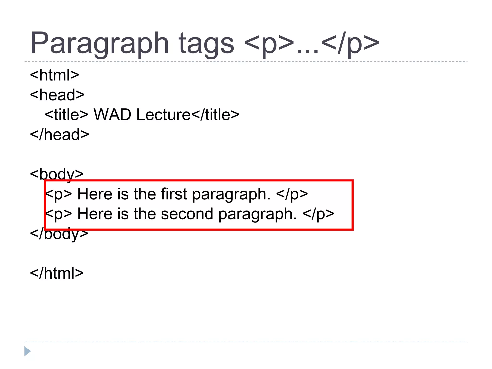 Paragraph tags <p>...</p>
<html>
<head>
<title> WAD Lecture</title>
</head>
<body>
<p> Here is the first paragraph. </p>
<p> Here is the second paragraph. </p>
</body>
</html>
 