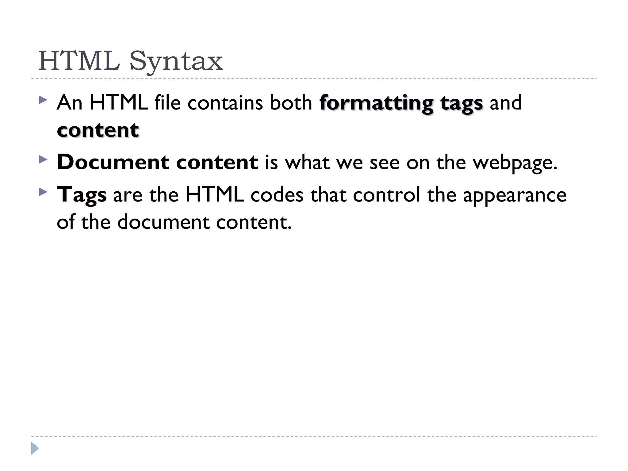 HTML Syntax
 An HTML file contains both formatting tagsformatting tags and
contentcontent
 Document content is what we see on the webpage.
 Tags are the HTML codes that control the appearance
of the document content.
 
