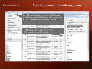 Añade documentos automáticamente
Hay diferente opciones para crear tu biblioteca:
• Añade archivos individuales o toda una carpeta
• Copia y pega PDF en Mendeley Desktop
… y Mendeley extraerá los datos de los
documentos automáticamente
 