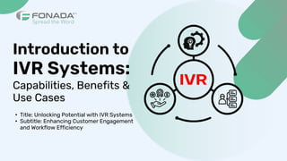 Introduction to
IVR Systems:
Capabilities, Benefits &
Use Cases
• Title: Unlocking Potential with IVR Systems
• Subtitle: Enhancing Customer Engagement
and Workflow Efficiency
 