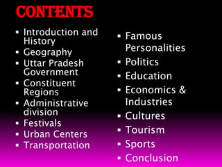 CONTENTSIntroduction and HistoryGeographyUttar Pradesh GovernmentConstituent RegionsAdministrative divisionFestivalsUrban CentersTransportationFamous PersonalitiesPoliticsEducationEconomics & IndustriesCulturesTourismSportsConclusion