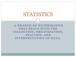 -A BRANCH OF MATHEMATICS
THAT DEALS WITH THE
COLLECTION, ORGANIZATION,
ANALYSIS, AND
INTERPRETATION OF DATA.
STATISTICS
 