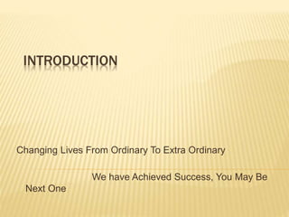 INTRODUCTION
Changing Lives From Ordinary To Extra Ordinary
We have Achieved Success, You May Be
Next One
 