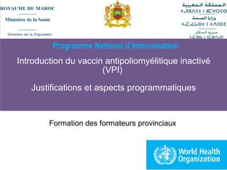 Introduction du vaccin antipoliomyélitique inactivé
(VPI)
Justifications et aspects programmatiques
Formation des formateurs provinciaux
Programme National d’Immunisation
 