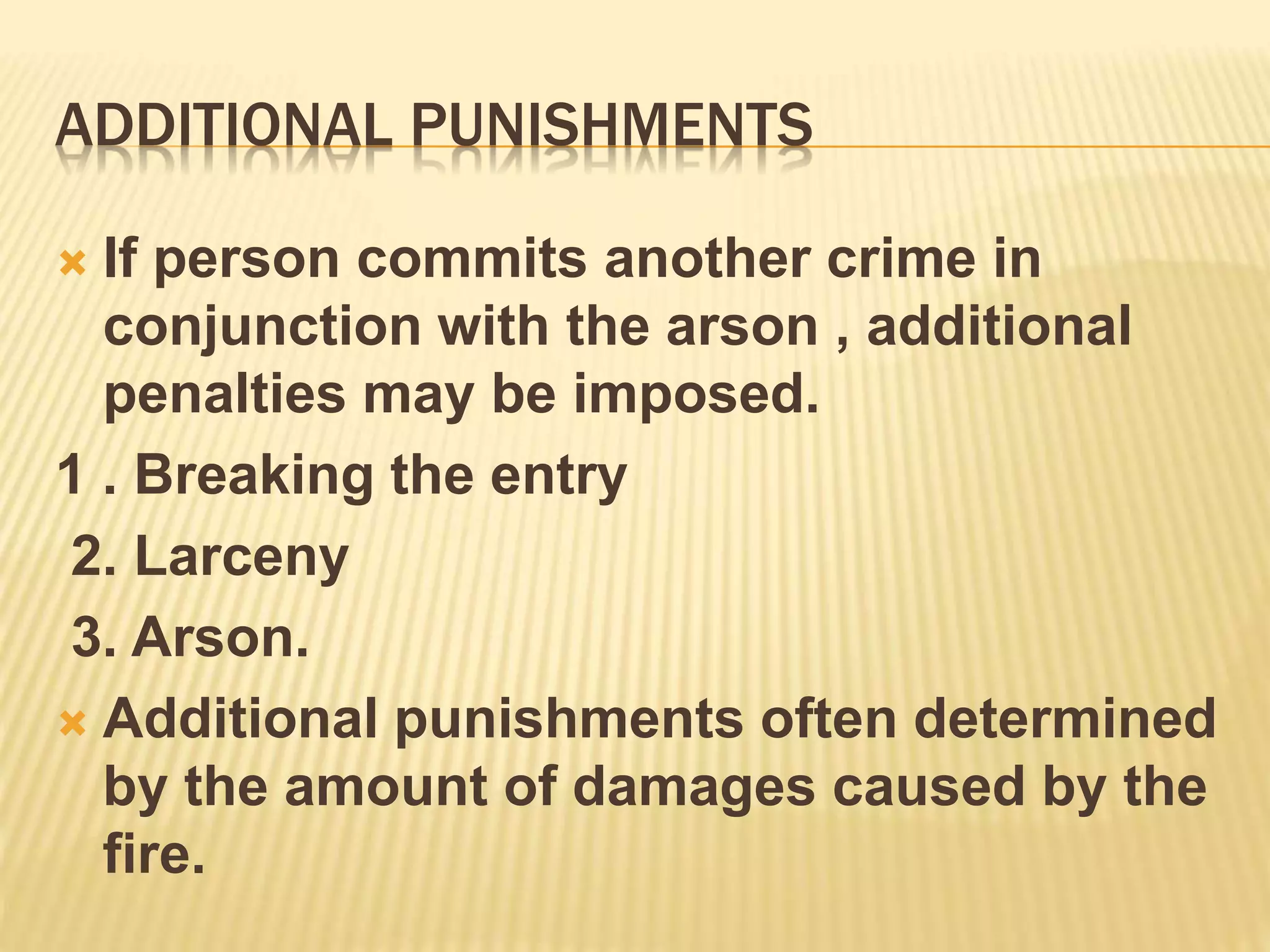 ADDITIONAL PUNISHMENTS
 If person commits another crime in
conjunction with the arson , additional
penalties may be imposed.
1 . Breaking the entry
2. Larceny
3. Arson.
 Additional punishments often determined
by the amount of damages caused by the
fire.
 