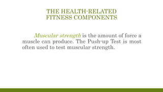THE HEALTH-RELATED
FITNESS COMPONENTS
Muscular strength is the amount of force a
muscle can produce. The Push-up Test is most
often used to test muscular strength.
 
