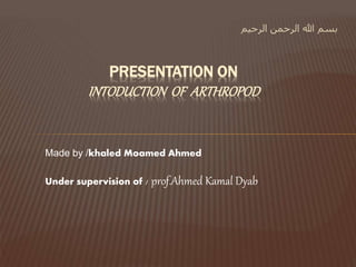 ‫الرحيم‬ ‫الرحمن‬ ‫هللا‬ ‫بسم‬
PRESENTATION ON
INTODUCTION OF ARTHROPOD
Made by /khaled Moamed Ahmed
Under supervision of / prof.Ahmed Kamal Dyab
 