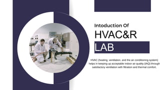 Intoduction Of
HVAC&R
LAB
HVAC (heating, ventilation, and the air conditioning system)
helps in keeping up acceptable indoor air quality (IAQ) through
satisfactory ventilation with filtration and thermal comfort.
 