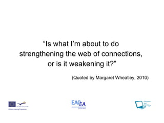 “ Is what I’m about to do  strengthening the web of connections,  or is it weakening it?” (Quoted by Margaret Wheatley, 2010) 