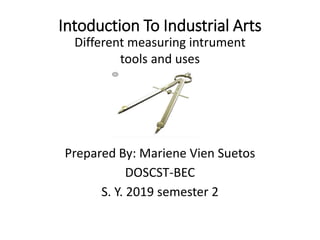 Intoduction To Industrial Arts
Prepared By: Mariene Vien Suetos
DOSCST-BEC
S. Y. 2019 semester 2
Different measuring intrument
tools and uses
 
