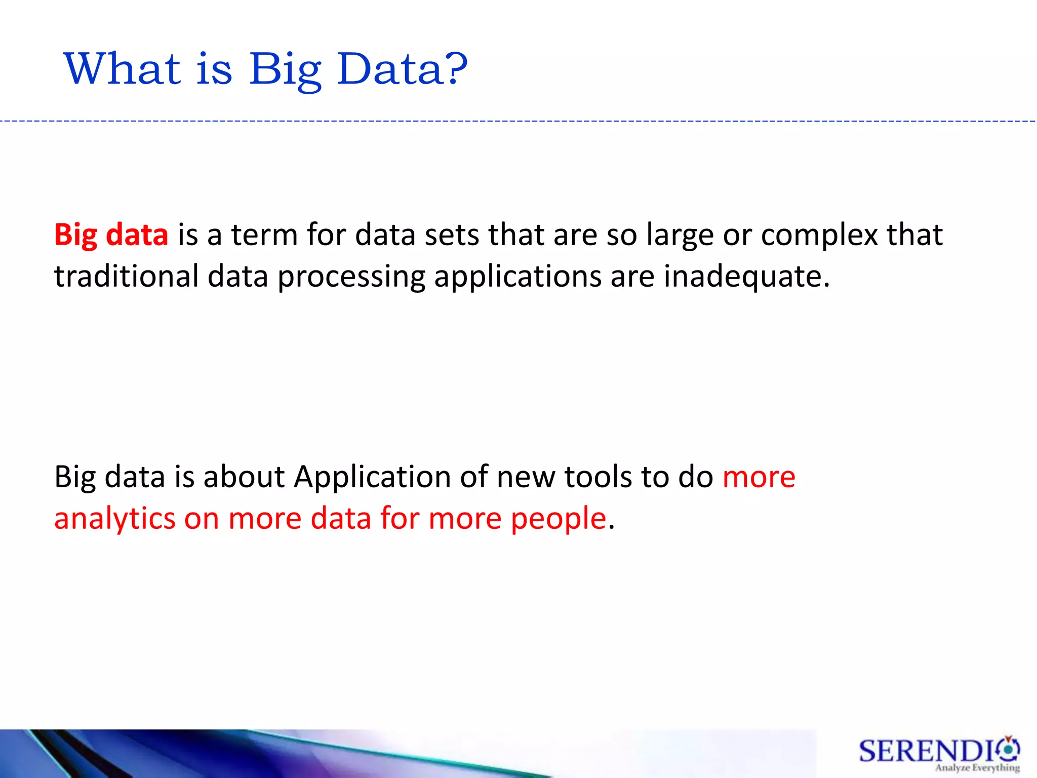 What is Big Data?
Big data is about Application of new tools to do more
analytics on more data for more people.
Big data is a term for data sets that are so large or complex that
traditional data processing applications are inadequate.
 