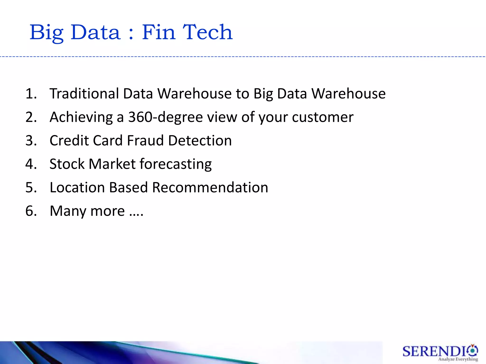 Big Data : Fin Tech
1. Traditional Data Warehouse to Big Data Warehouse
2. Achieving a 360-degree view of your customer
3. Credit Card Fraud Detection
4. Stock Market forecasting
5. Location Based Recommendation
6. Many more ….
 