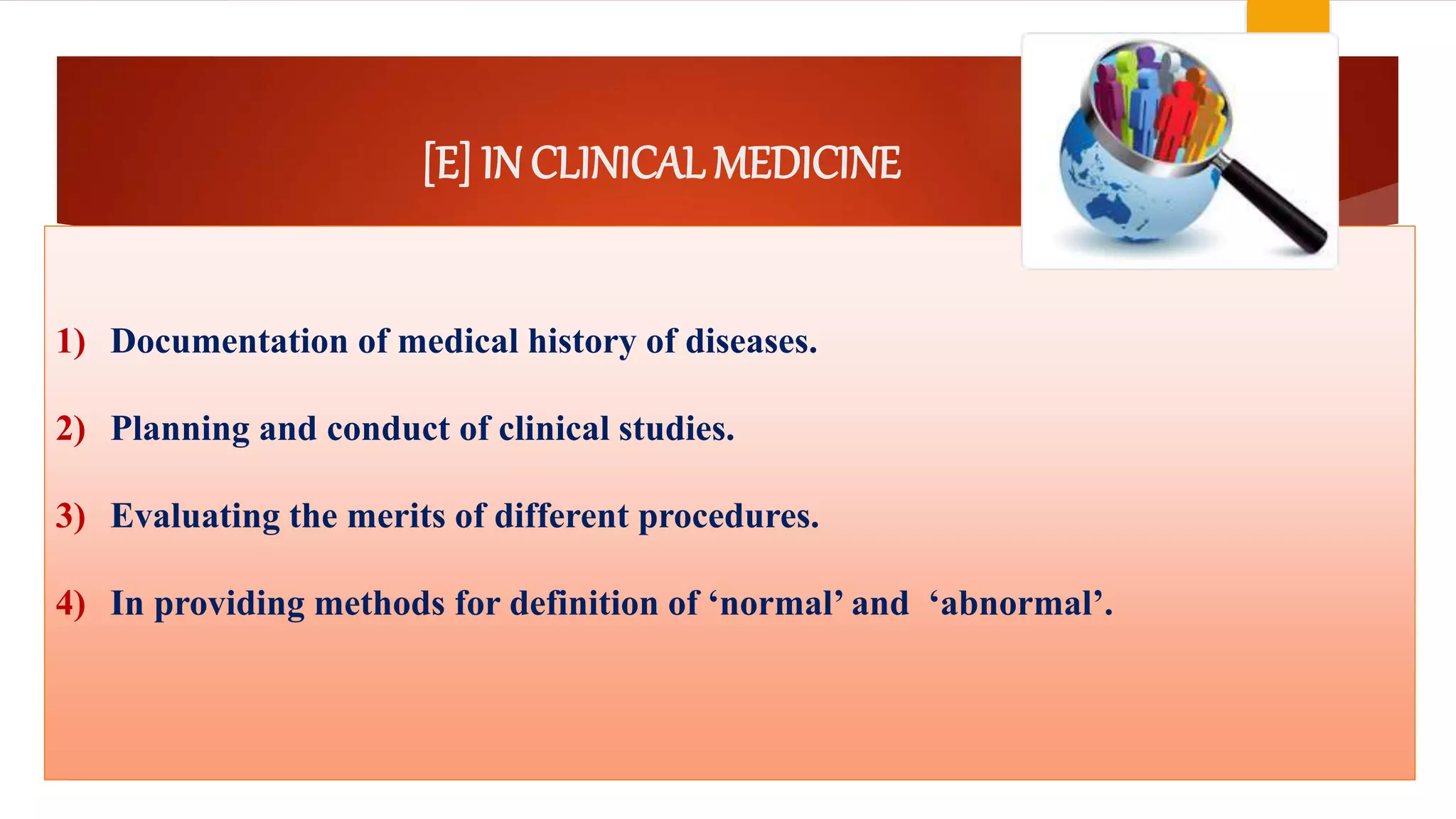 [E] IN CLINICAL MEDICINE
1) Documentation of medical history of diseases.
2) Planning and conduct of clinical studies.
3) Evaluating the merits of different procedures.
4) In providing methods for definition of ‘normal’ and ‘abnormal’.
 