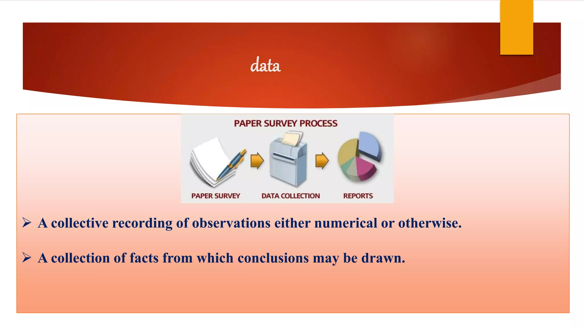 data
 A collective recording of observations either numerical or otherwise.
 A collection of facts from which conclusions may be drawn.
 