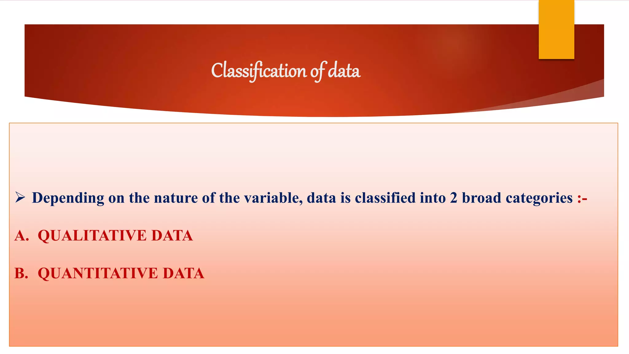 Classification of data
 Depending on the nature of the variable, data is classified into 2 broad categories :-
A. QUALITATIVE DATA
B. QUANTITATIVE DATA
 