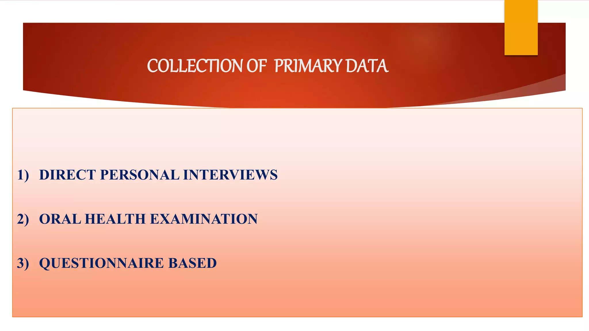 COLLECTIONOF PRIMARY DATA
1) DIRECT PERSONAL INTERVIEWS
2) ORAL HEALTH EXAMINATION
3) QUESTIONNAIRE BASED
 