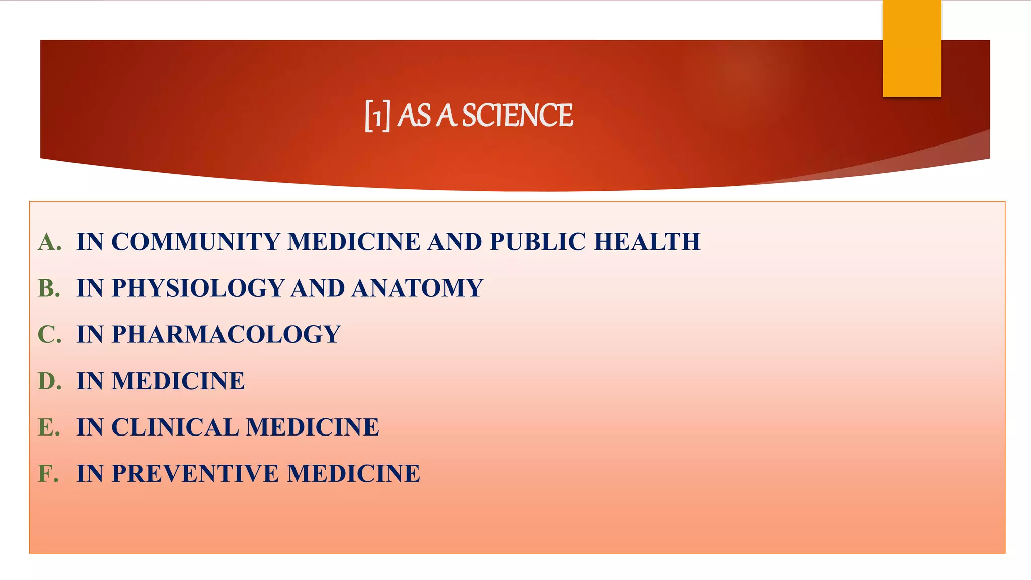 [1] AS A SCIENCE
A. IN COMMUNITY MEDICINE AND PUBLIC HEALTH
B. IN PHYSIOLOGY AND ANATOMY
C. IN PHARMACOLOGY
D. IN MEDICINE
E. IN CLINICAL MEDICINE
F. IN PREVENTIVE MEDICINE
 